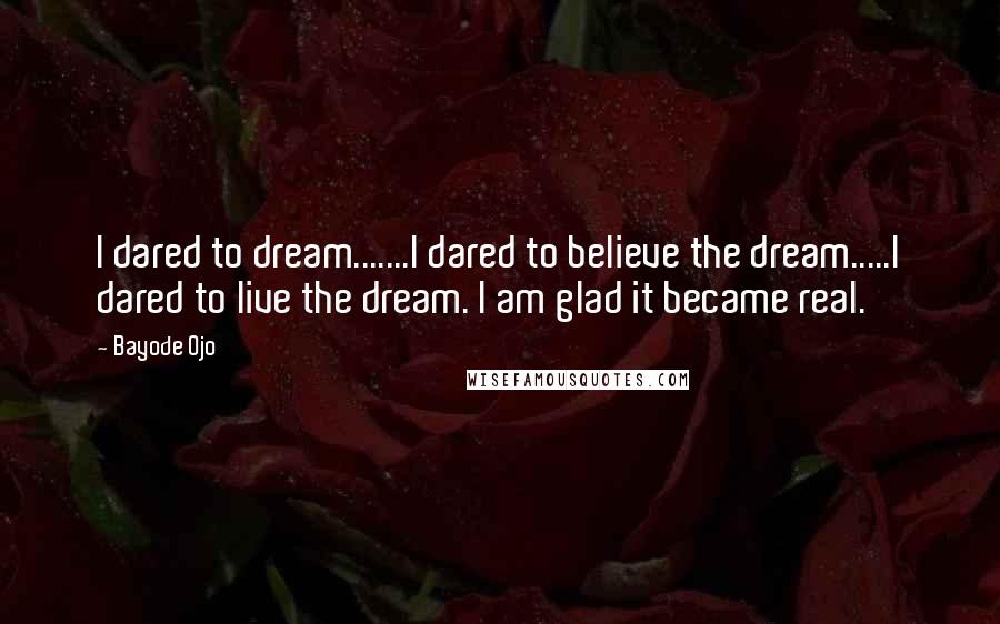 Bayode Ojo Quotes: I dared to dream.......I dared to believe the dream.....I dared to live the dream. I am glad it became real.