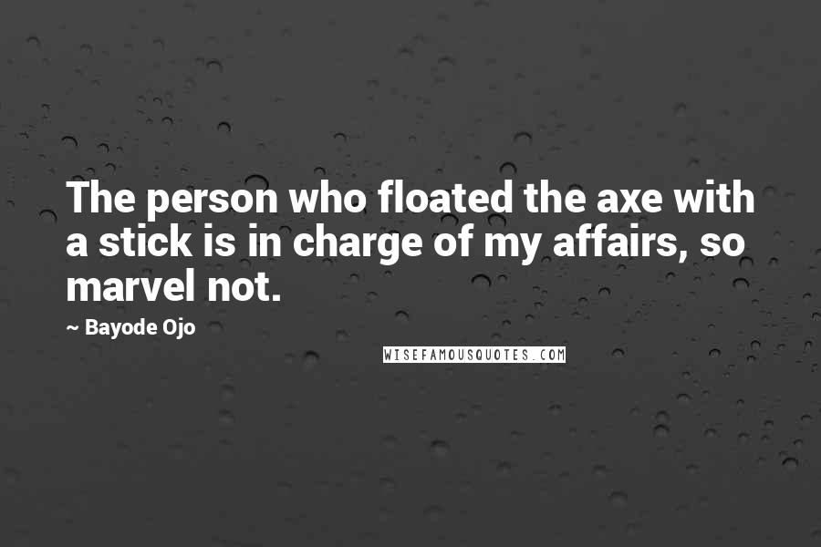 Bayode Ojo Quotes: The person who floated the axe with a stick is in charge of my affairs, so marvel not.