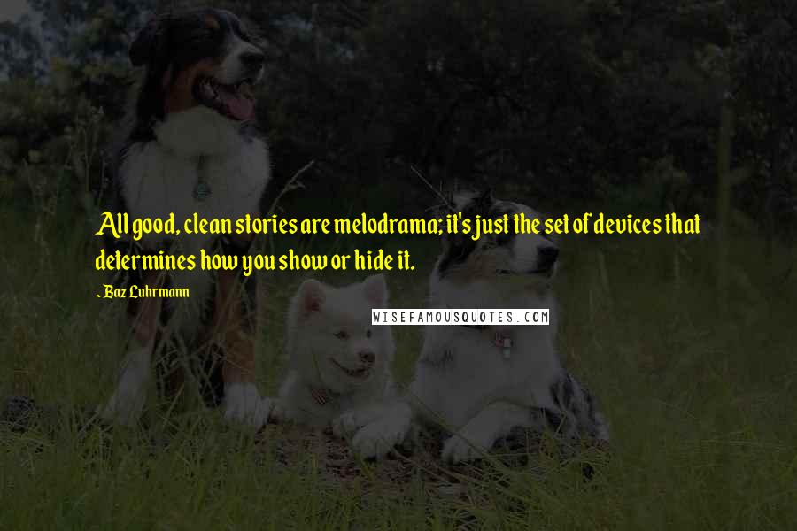 Baz Luhrmann Quotes: All good, clean stories are melodrama; it's just the set of devices that determines how you show or hide it.