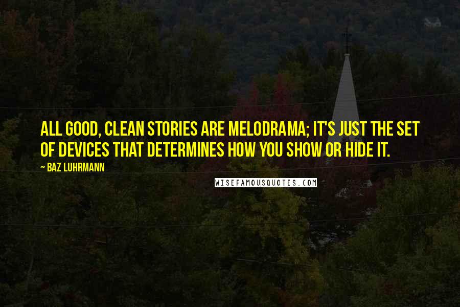 Baz Luhrmann Quotes: All good, clean stories are melodrama; it's just the set of devices that determines how you show or hide it.