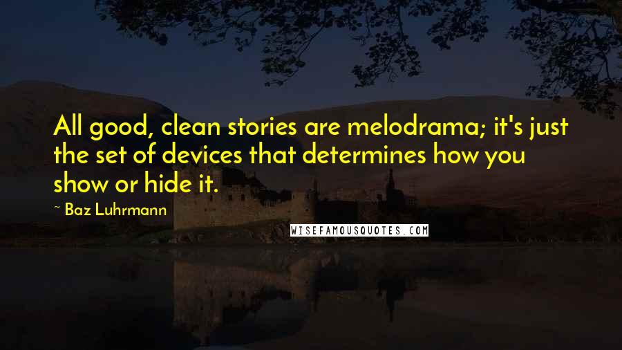 Baz Luhrmann Quotes: All good, clean stories are melodrama; it's just the set of devices that determines how you show or hide it.