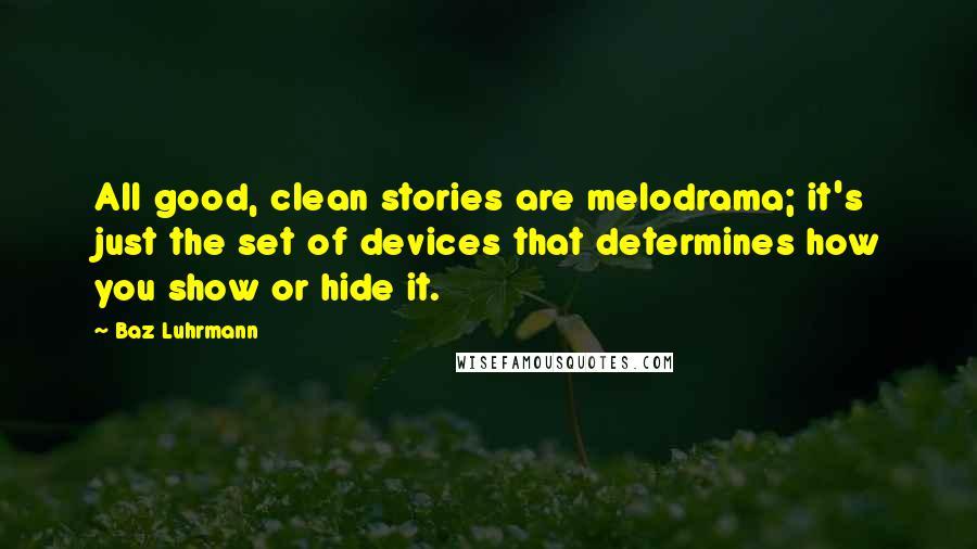 Baz Luhrmann Quotes: All good, clean stories are melodrama; it's just the set of devices that determines how you show or hide it.