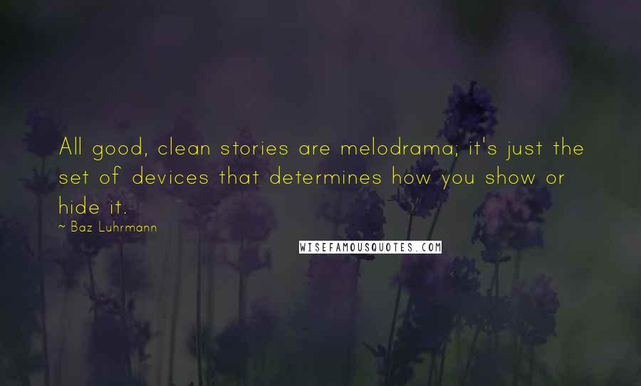 Baz Luhrmann Quotes: All good, clean stories are melodrama; it's just the set of devices that determines how you show or hide it.