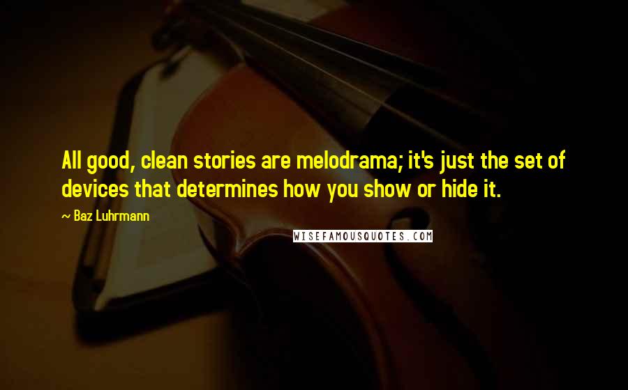 Baz Luhrmann Quotes: All good, clean stories are melodrama; it's just the set of devices that determines how you show or hide it.