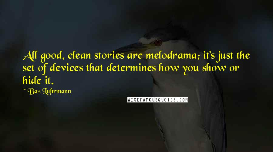 Baz Luhrmann Quotes: All good, clean stories are melodrama; it's just the set of devices that determines how you show or hide it.