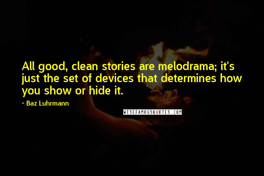 Baz Luhrmann Quotes: All good, clean stories are melodrama; it's just the set of devices that determines how you show or hide it.