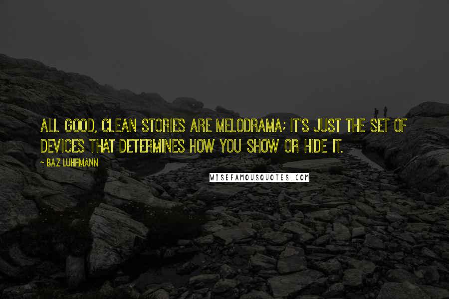 Baz Luhrmann Quotes: All good, clean stories are melodrama; it's just the set of devices that determines how you show or hide it.