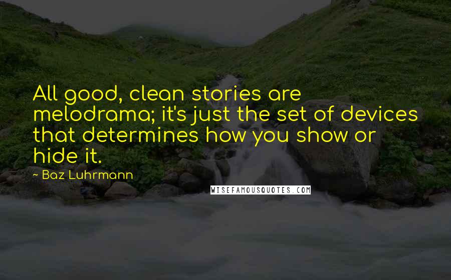 Baz Luhrmann Quotes: All good, clean stories are melodrama; it's just the set of devices that determines how you show or hide it.