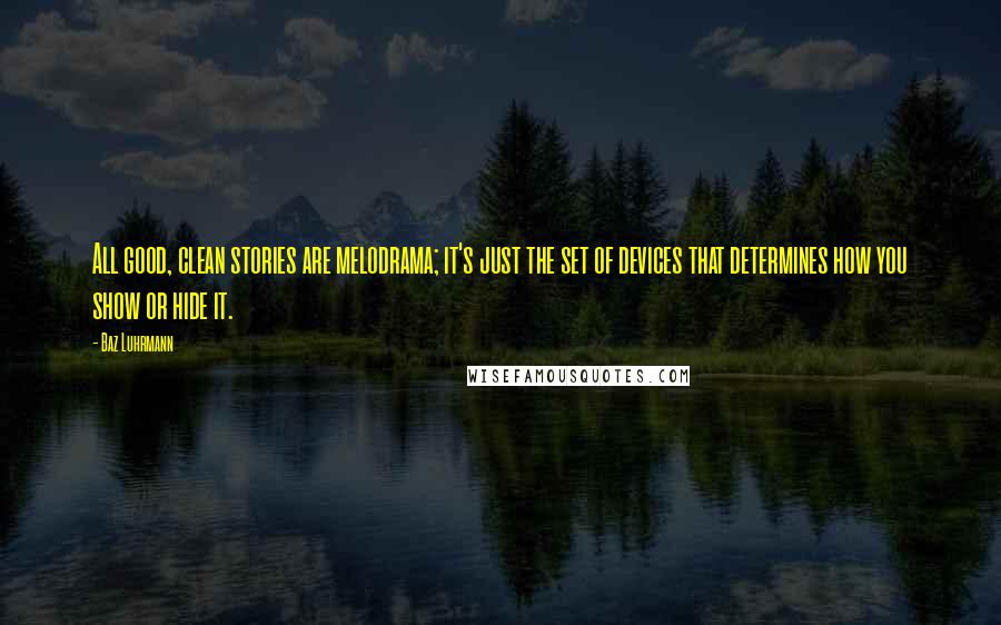 Baz Luhrmann Quotes: All good, clean stories are melodrama; it's just the set of devices that determines how you show or hide it.