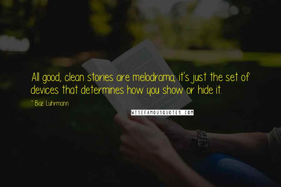 Baz Luhrmann Quotes: All good, clean stories are melodrama; it's just the set of devices that determines how you show or hide it.