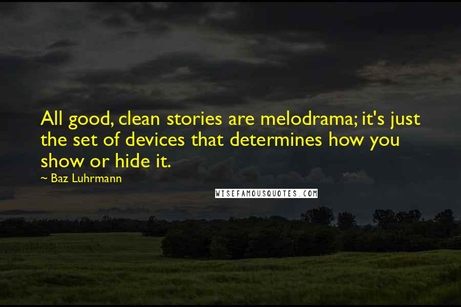 Baz Luhrmann Quotes: All good, clean stories are melodrama; it's just the set of devices that determines how you show or hide it.