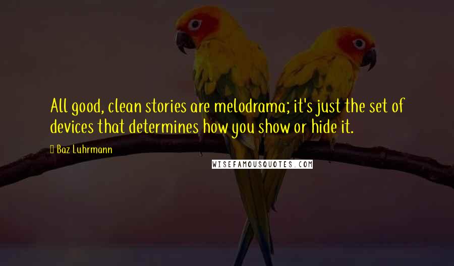 Baz Luhrmann Quotes: All good, clean stories are melodrama; it's just the set of devices that determines how you show or hide it.