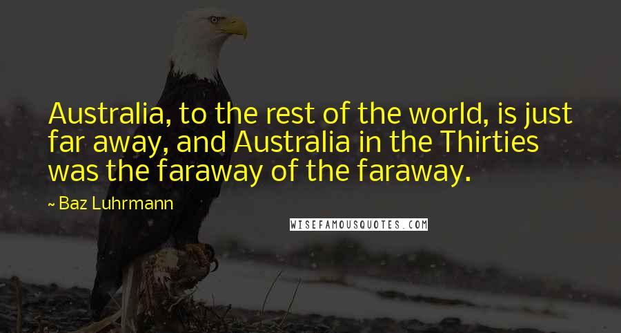 Baz Luhrmann Quotes: Australia, to the rest of the world, is just far away, and Australia in the Thirties was the faraway of the faraway.