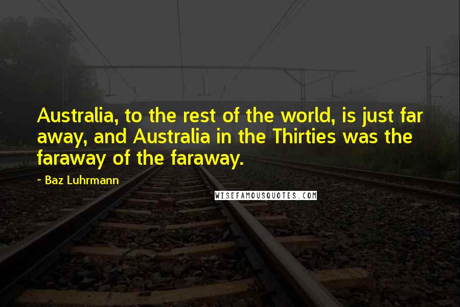 Baz Luhrmann Quotes: Australia, to the rest of the world, is just far away, and Australia in the Thirties was the faraway of the faraway.