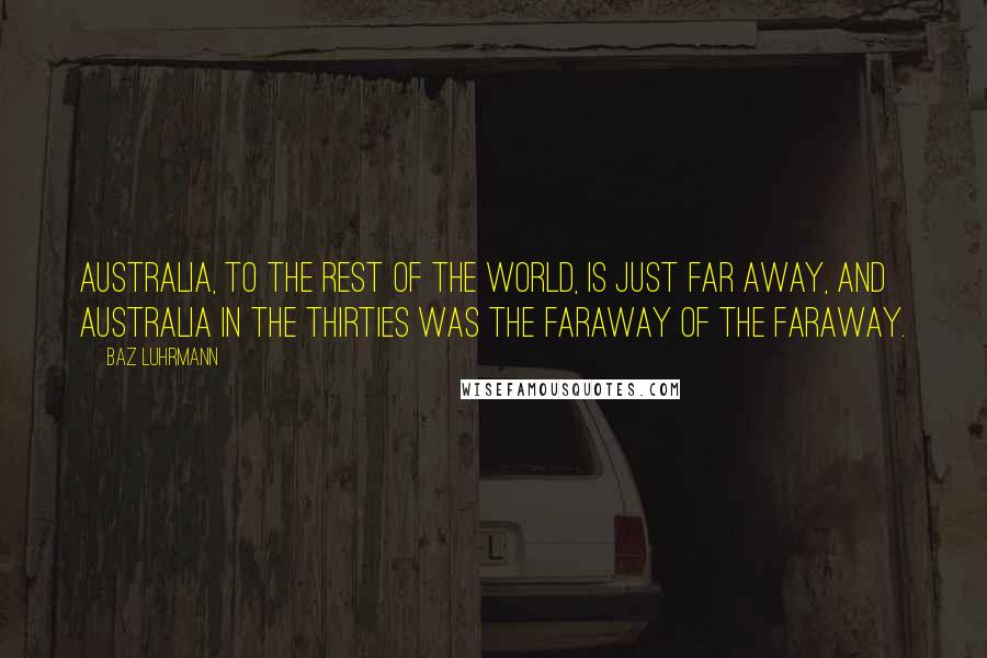 Baz Luhrmann Quotes: Australia, to the rest of the world, is just far away, and Australia in the Thirties was the faraway of the faraway.