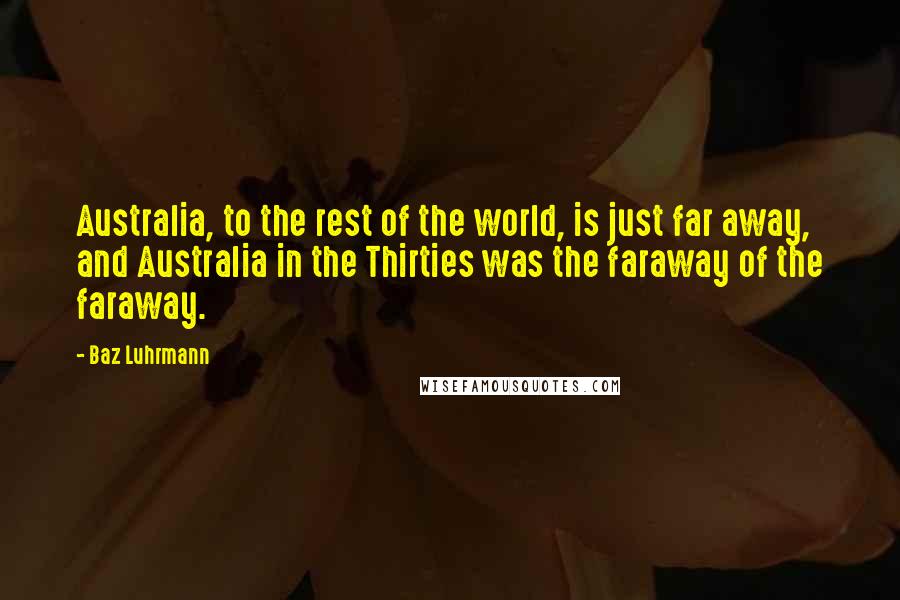 Baz Luhrmann Quotes: Australia, to the rest of the world, is just far away, and Australia in the Thirties was the faraway of the faraway.