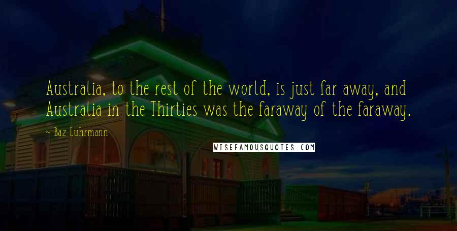 Baz Luhrmann Quotes: Australia, to the rest of the world, is just far away, and Australia in the Thirties was the faraway of the faraway.