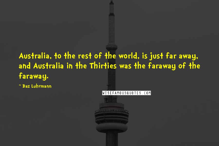 Baz Luhrmann Quotes: Australia, to the rest of the world, is just far away, and Australia in the Thirties was the faraway of the faraway.