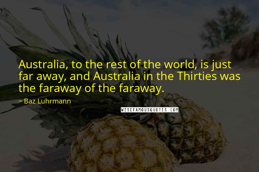 Baz Luhrmann Quotes: Australia, to the rest of the world, is just far away, and Australia in the Thirties was the faraway of the faraway.