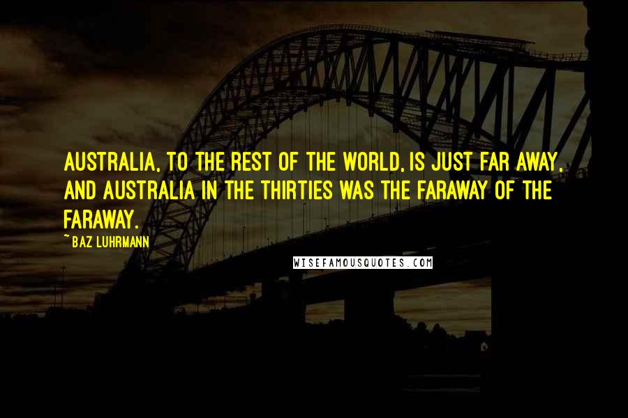 Baz Luhrmann Quotes: Australia, to the rest of the world, is just far away, and Australia in the Thirties was the faraway of the faraway.