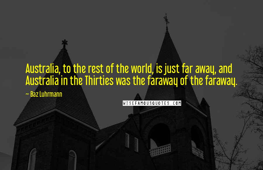 Baz Luhrmann Quotes: Australia, to the rest of the world, is just far away, and Australia in the Thirties was the faraway of the faraway.