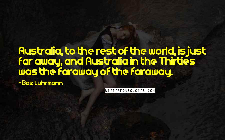 Baz Luhrmann Quotes: Australia, to the rest of the world, is just far away, and Australia in the Thirties was the faraway of the faraway.