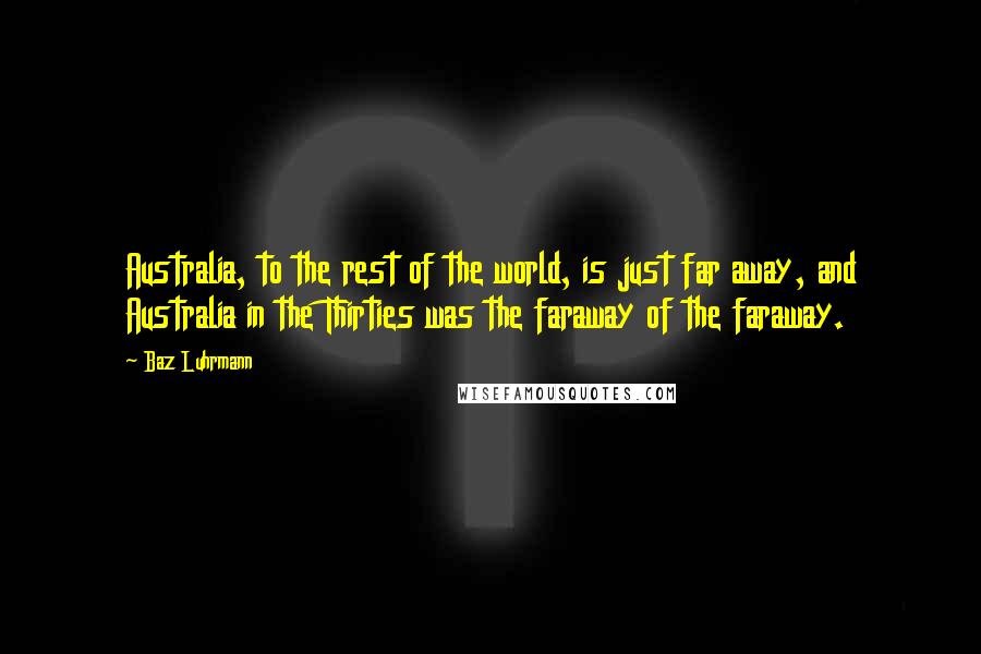 Baz Luhrmann Quotes: Australia, to the rest of the world, is just far away, and Australia in the Thirties was the faraway of the faraway.