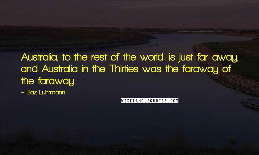 Baz Luhrmann Quotes: Australia, to the rest of the world, is just far away, and Australia in the Thirties was the faraway of the faraway.