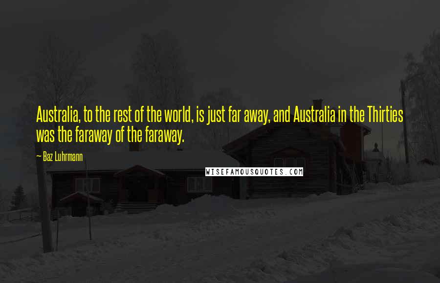 Baz Luhrmann Quotes: Australia, to the rest of the world, is just far away, and Australia in the Thirties was the faraway of the faraway.