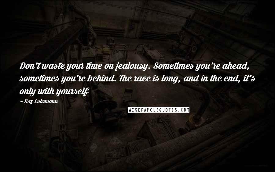 Baz Luhrmann Quotes: Don't waste your time on jealousy. Sometimes you're ahead, sometimes you're behind. The race is long, and in the end, it's only with yourself