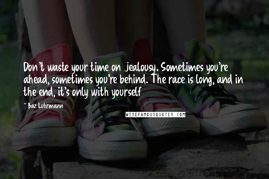 Baz Luhrmann Quotes: Don't waste your time on jealousy. Sometimes you're ahead, sometimes you're behind. The race is long, and in the end, it's only with yourself