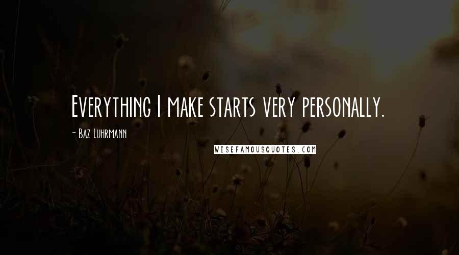 Baz Luhrmann Quotes: Everything I make starts very personally.