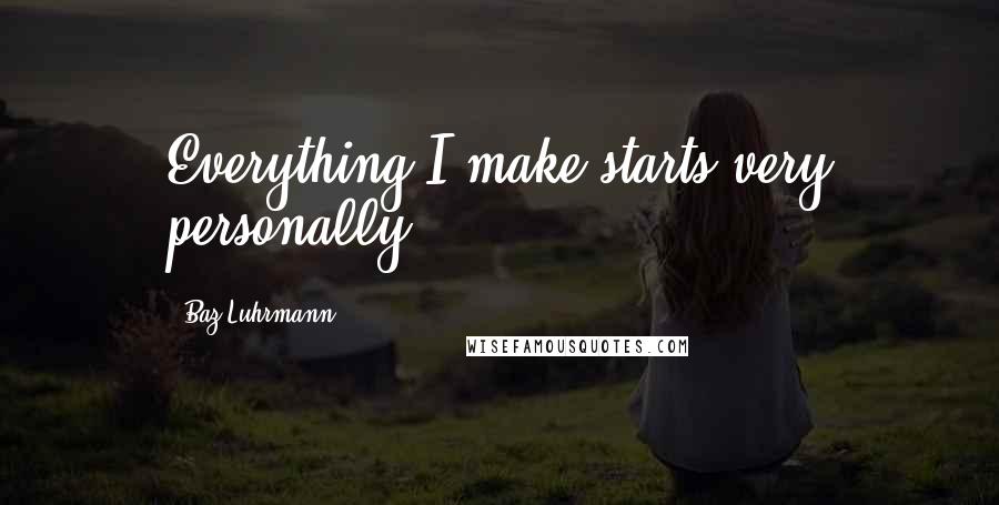 Baz Luhrmann Quotes: Everything I make starts very personally.