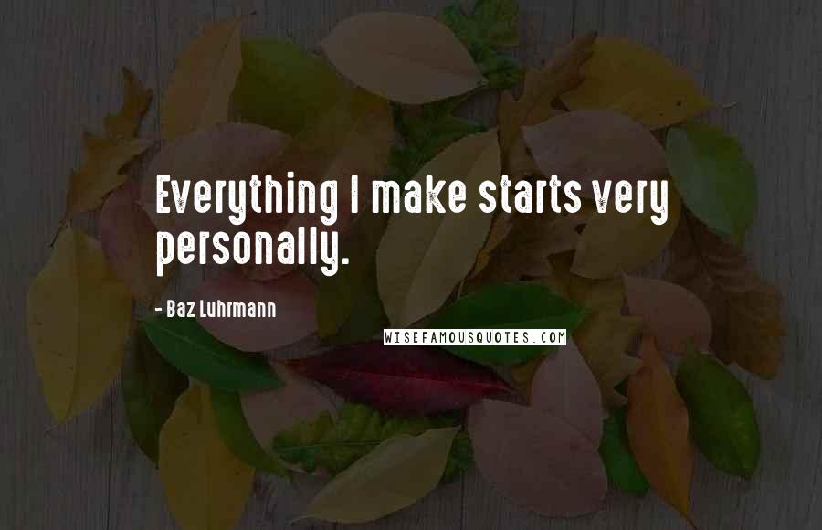 Baz Luhrmann Quotes: Everything I make starts very personally.