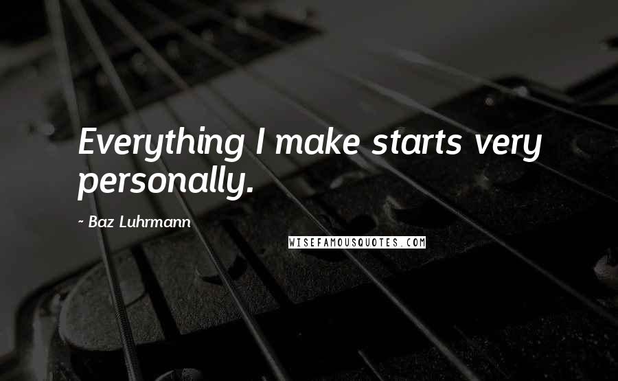 Baz Luhrmann Quotes: Everything I make starts very personally.