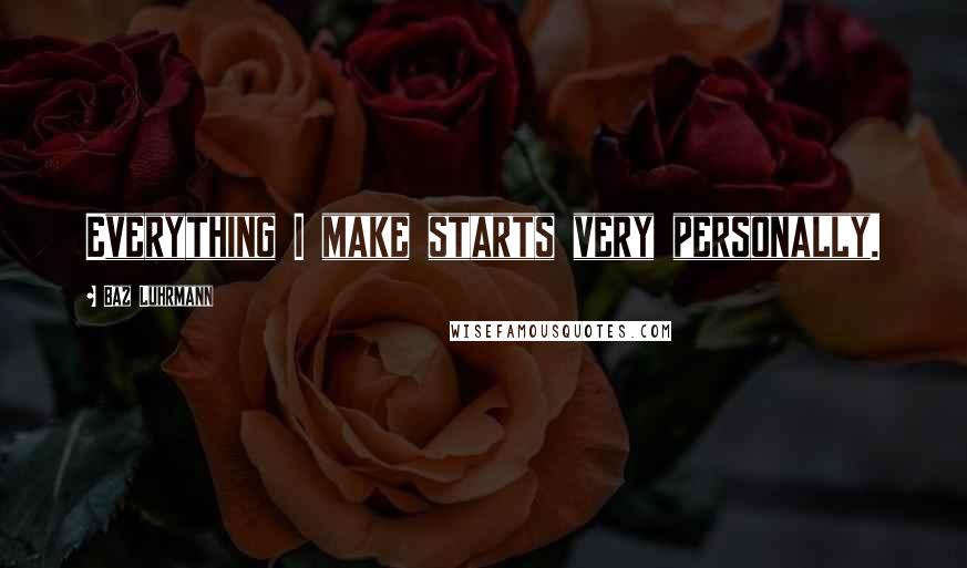 Baz Luhrmann Quotes: Everything I make starts very personally.