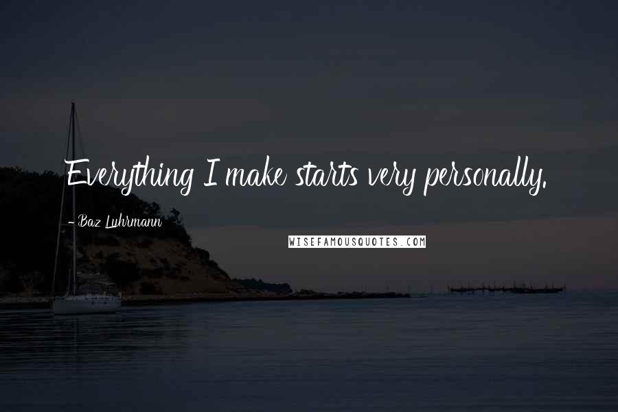 Baz Luhrmann Quotes: Everything I make starts very personally.