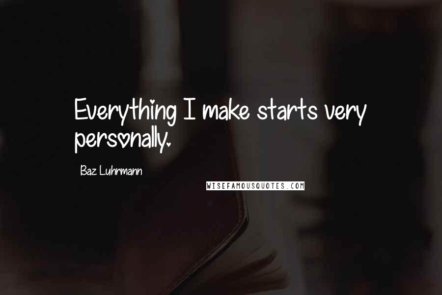 Baz Luhrmann Quotes: Everything I make starts very personally.