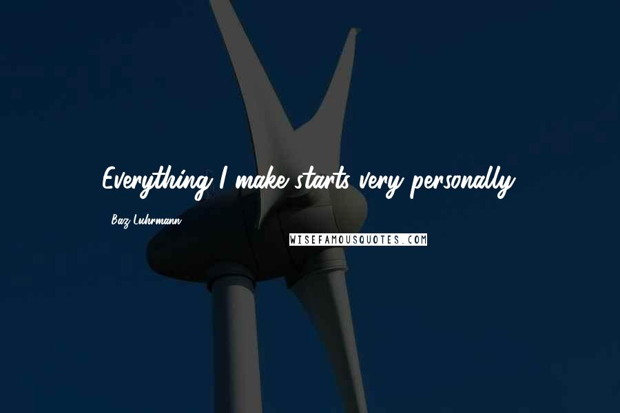 Baz Luhrmann Quotes: Everything I make starts very personally.