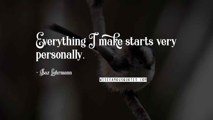 Baz Luhrmann Quotes: Everything I make starts very personally.