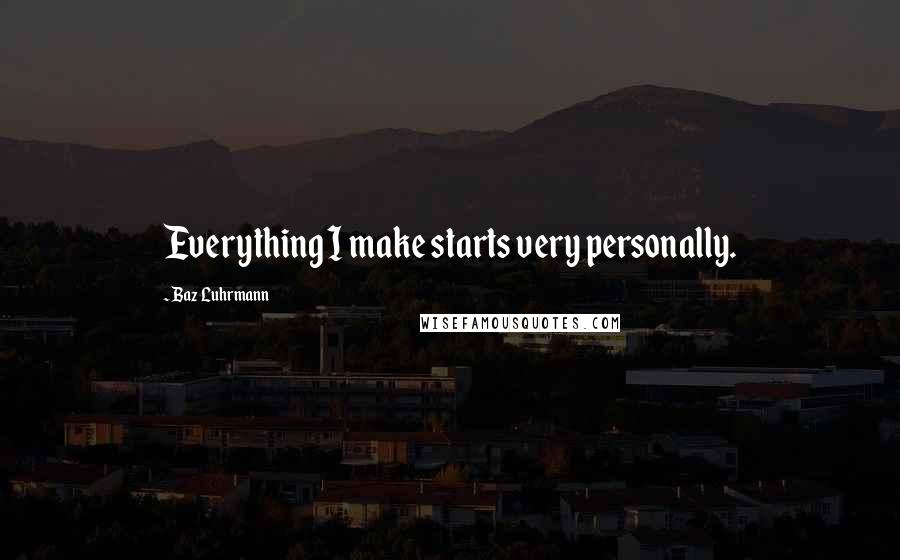 Baz Luhrmann Quotes: Everything I make starts very personally.