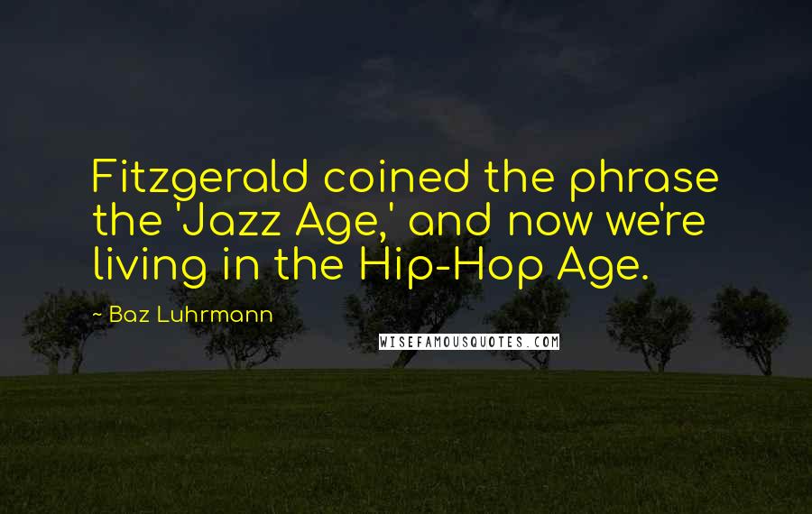 Baz Luhrmann Quotes: Fitzgerald coined the phrase the 'Jazz Age,' and now we're living in the Hip-Hop Age.