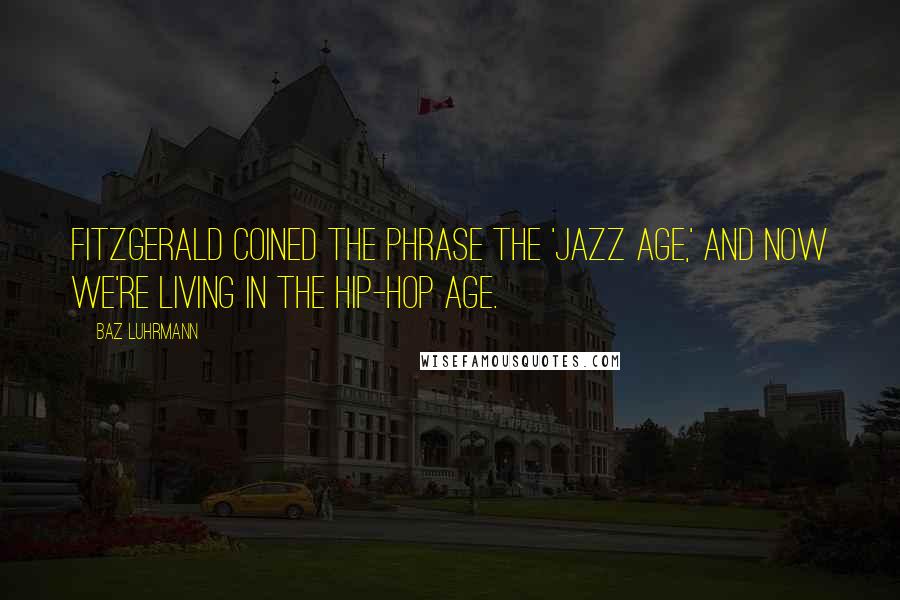 Baz Luhrmann Quotes: Fitzgerald coined the phrase the 'Jazz Age,' and now we're living in the Hip-Hop Age.