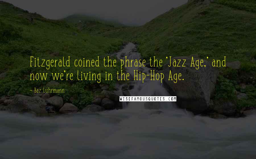 Baz Luhrmann Quotes: Fitzgerald coined the phrase the 'Jazz Age,' and now we're living in the Hip-Hop Age.