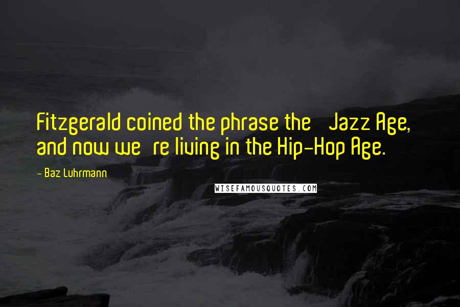 Baz Luhrmann Quotes: Fitzgerald coined the phrase the 'Jazz Age,' and now we're living in the Hip-Hop Age.