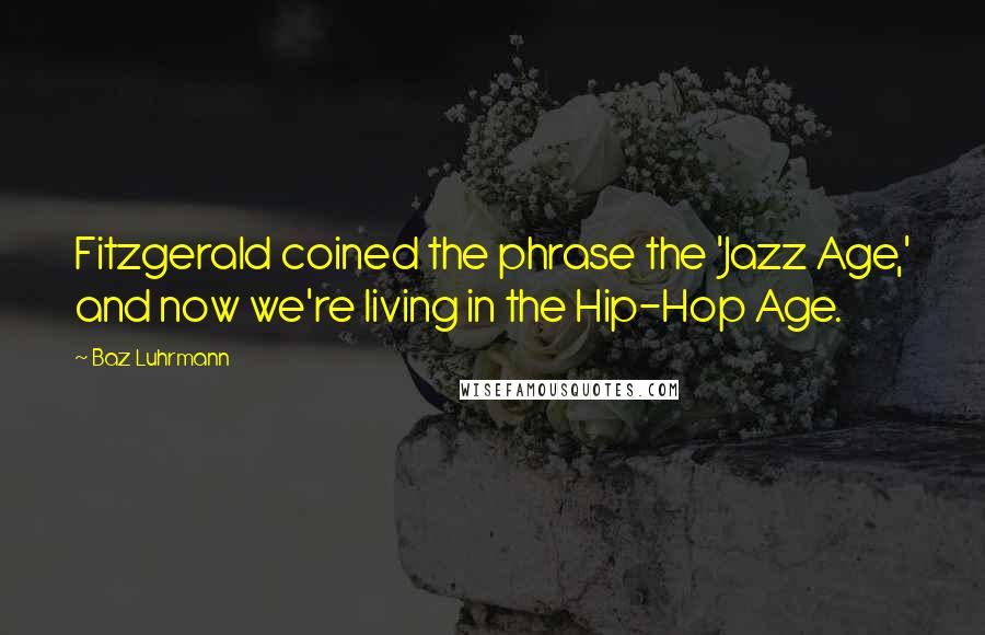 Baz Luhrmann Quotes: Fitzgerald coined the phrase the 'Jazz Age,' and now we're living in the Hip-Hop Age.