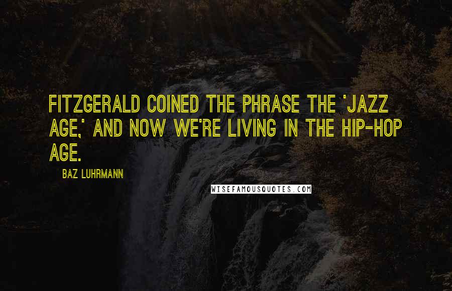 Baz Luhrmann Quotes: Fitzgerald coined the phrase the 'Jazz Age,' and now we're living in the Hip-Hop Age.