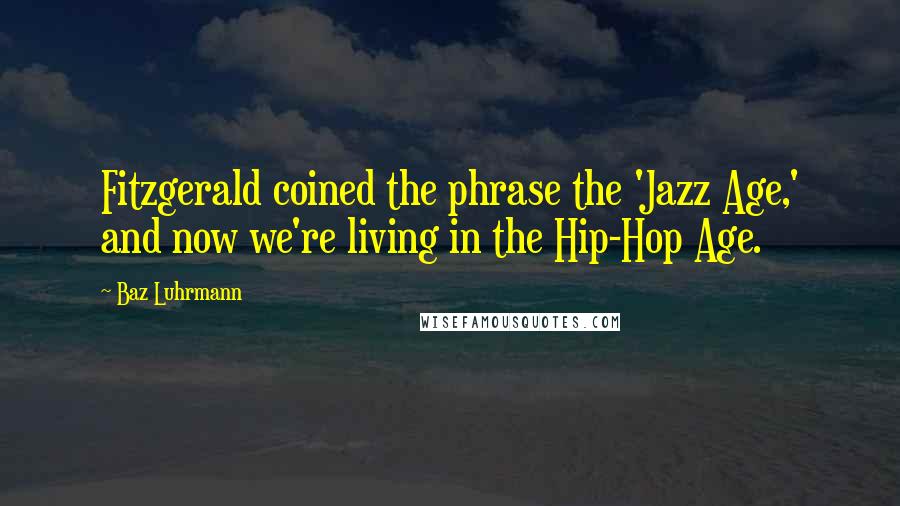 Baz Luhrmann Quotes: Fitzgerald coined the phrase the 'Jazz Age,' and now we're living in the Hip-Hop Age.