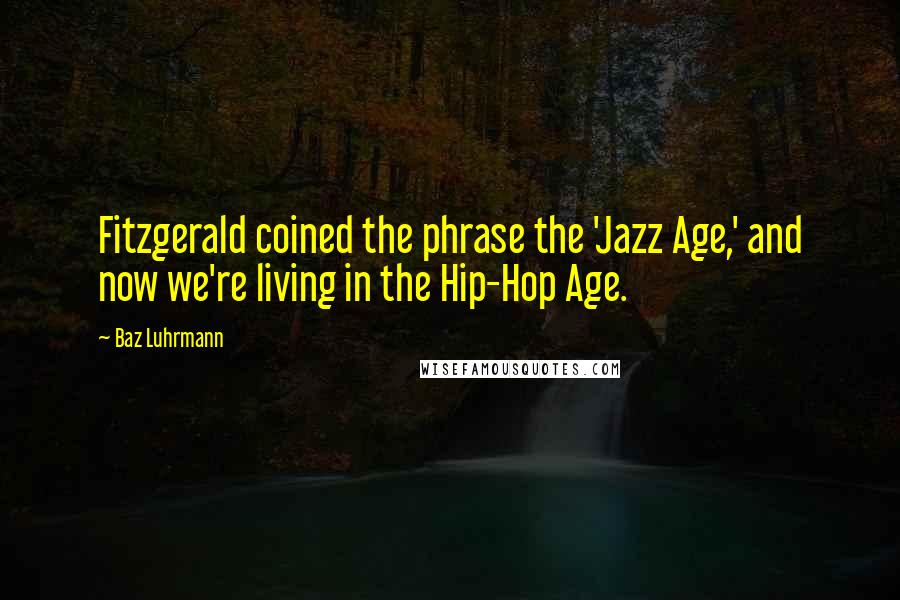 Baz Luhrmann Quotes: Fitzgerald coined the phrase the 'Jazz Age,' and now we're living in the Hip-Hop Age.
