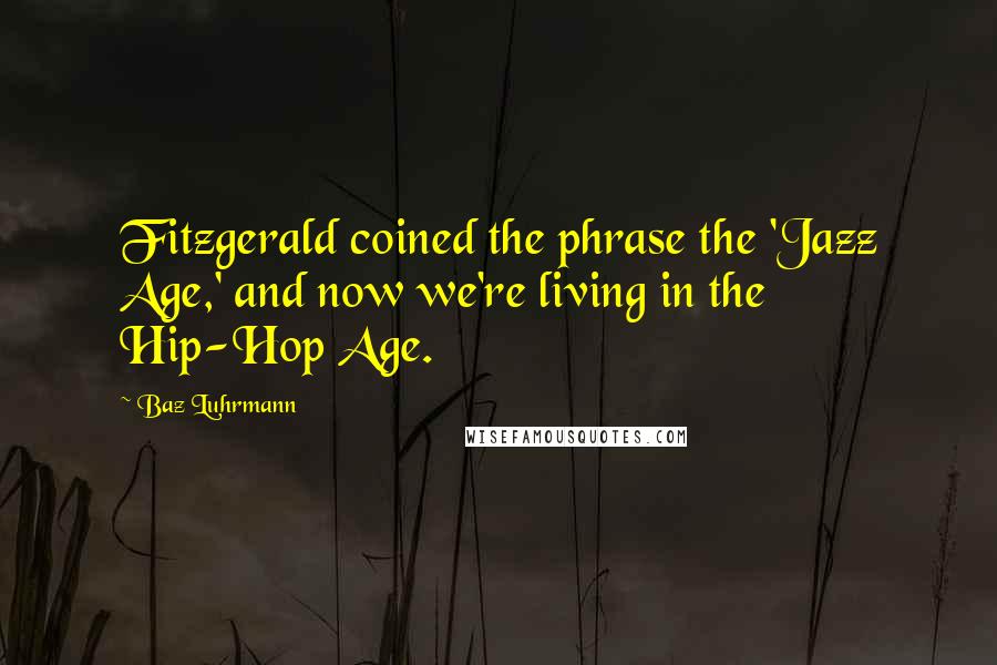 Baz Luhrmann Quotes: Fitzgerald coined the phrase the 'Jazz Age,' and now we're living in the Hip-Hop Age.